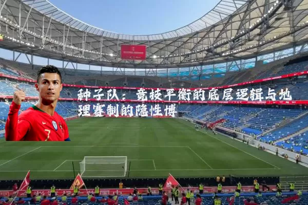 种子队：竞技平衡的底层逻辑与地理赛制的隐性博弈