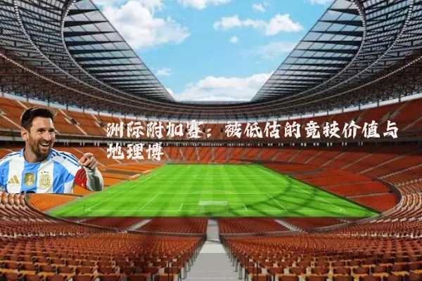洲际附加赛:被低估的竞技价值与地理博弈