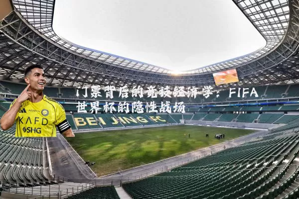 门票背后的竞技经济学:FIFA世界杯的隐性战场