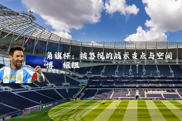 角旗杆：被忽视的战术支点与空间博弈枢纽