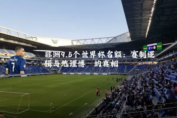非洲9.5个世界杯名额：赛制逻辑与地理博弈的真相