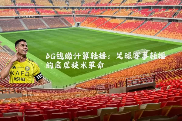 5G边缘计算转播:足球赛事转播的底层技术革命