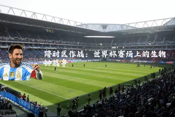 跨时区作战:世界杯赛场上的生物钟战争