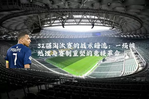 32强淘汰赛的战术暗流：一场被地理与赛制重塑的竞技革命