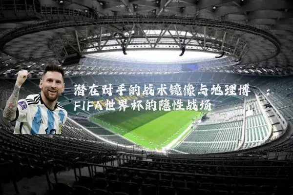 潜在对手的战术镜像与地理博弈：FIFA世界杯的隐性战场