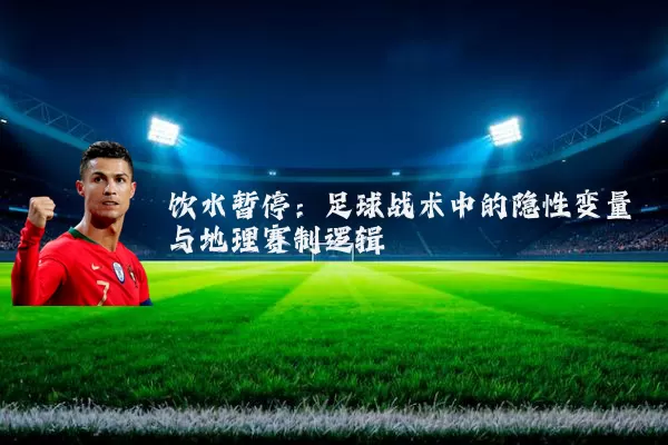 饮水暂停：足球战术中的隐性变量与地理赛制逻辑