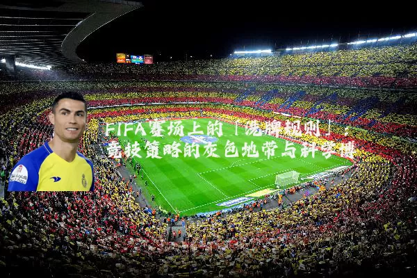 FIFA赛场上的「洗牌规则」:竞技策略的灰色地带与科学博弈